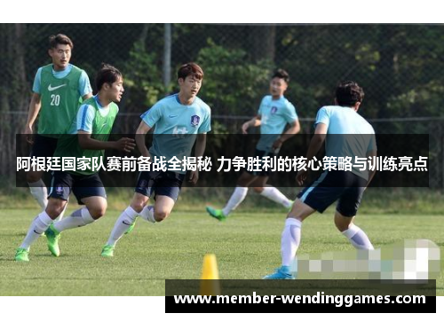 阿根廷国家队赛前备战全揭秘 力争胜利的核心策略与训练亮点