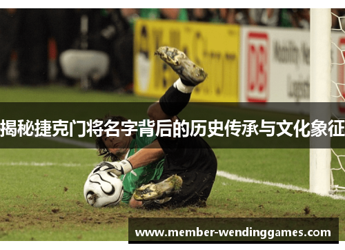 揭秘捷克门将名字背后的历史传承与文化象征